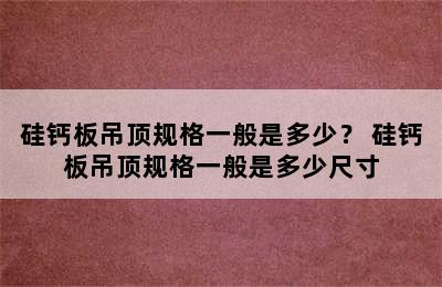 硅钙板吊顶规格一般是多少？ 硅钙板吊顶规格一般是多少尺寸